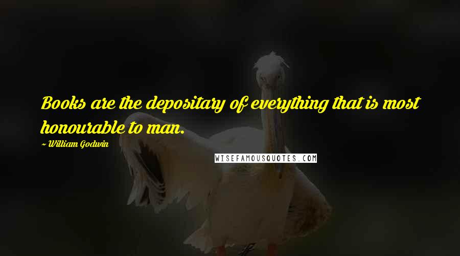 William Godwin Quotes: Books are the depositary of everything that is most honourable to man.
