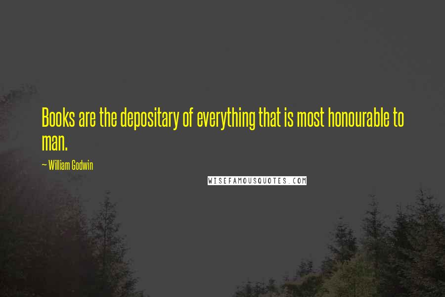 William Godwin Quotes: Books are the depositary of everything that is most honourable to man.