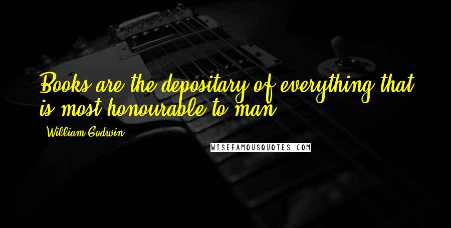 William Godwin Quotes: Books are the depositary of everything that is most honourable to man.