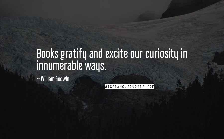 William Godwin Quotes: Books gratify and excite our curiosity in innumerable ways.