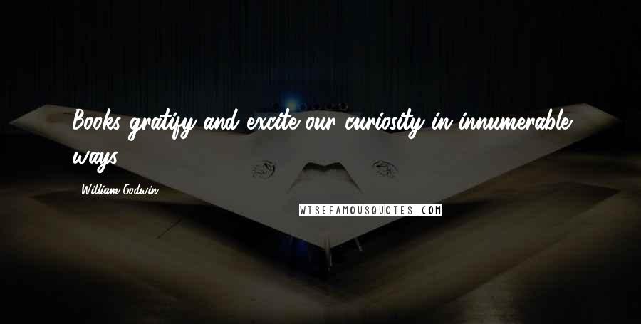 William Godwin Quotes: Books gratify and excite our curiosity in innumerable ways.