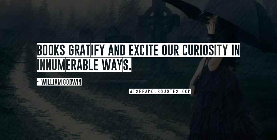 William Godwin Quotes: Books gratify and excite our curiosity in innumerable ways.