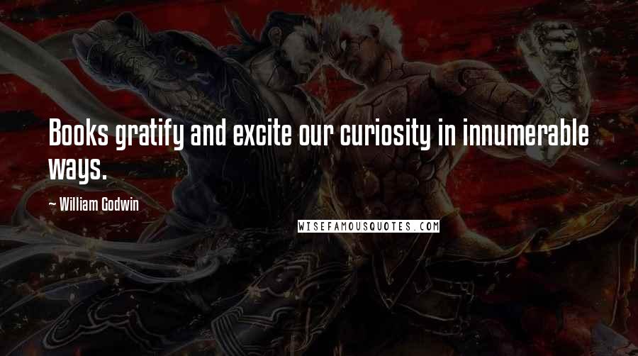 William Godwin Quotes: Books gratify and excite our curiosity in innumerable ways.