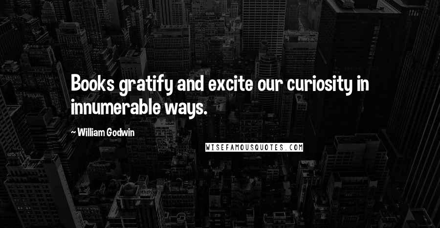 William Godwin Quotes: Books gratify and excite our curiosity in innumerable ways.