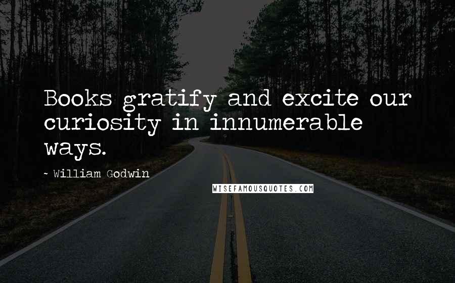 William Godwin Quotes: Books gratify and excite our curiosity in innumerable ways.