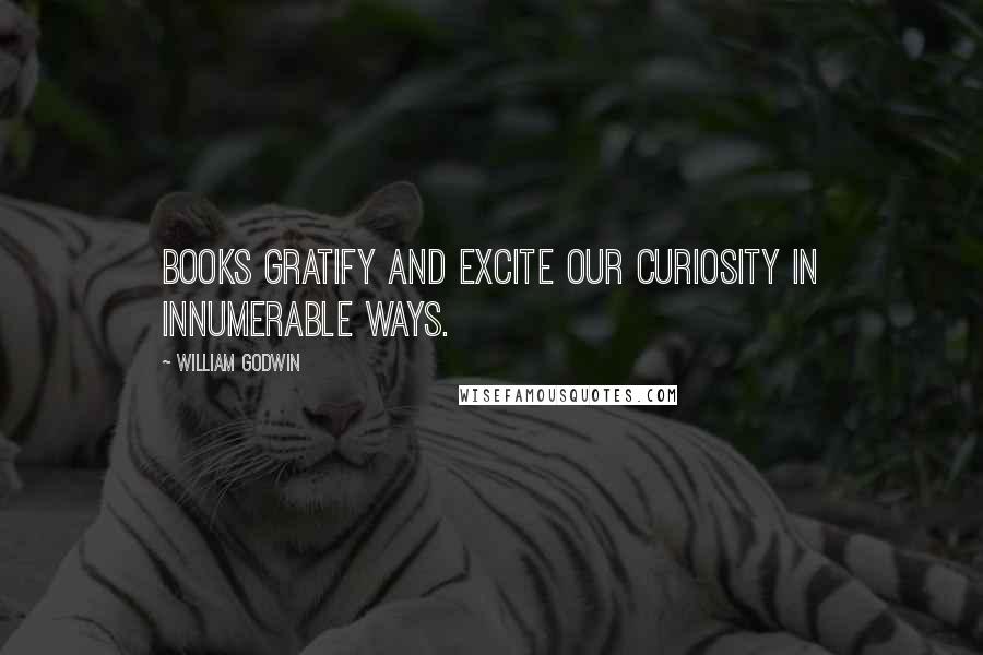 William Godwin Quotes: Books gratify and excite our curiosity in innumerable ways.