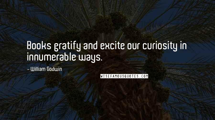 William Godwin Quotes: Books gratify and excite our curiosity in innumerable ways.