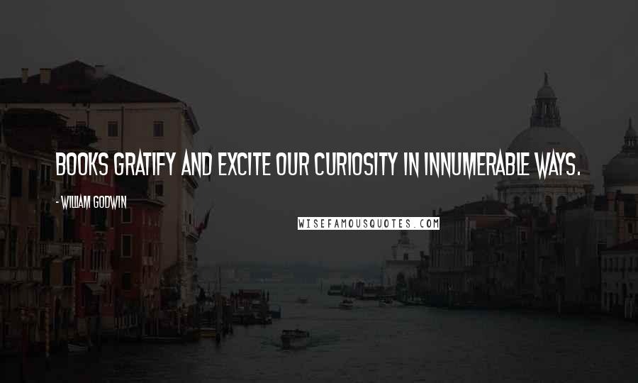 William Godwin Quotes: Books gratify and excite our curiosity in innumerable ways.