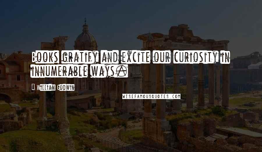 William Godwin Quotes: Books gratify and excite our curiosity in innumerable ways.