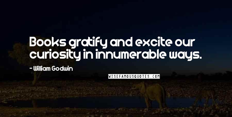 William Godwin Quotes: Books gratify and excite our curiosity in innumerable ways.