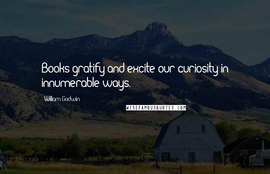 William Godwin Quotes: Books gratify and excite our curiosity in innumerable ways.