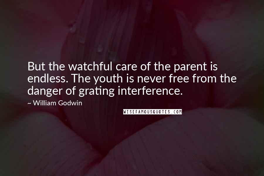 William Godwin Quotes: But the watchful care of the parent is endless. The youth is never free from the danger of grating interference.