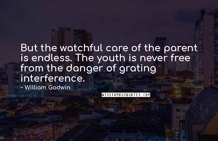 William Godwin Quotes: But the watchful care of the parent is endless. The youth is never free from the danger of grating interference.