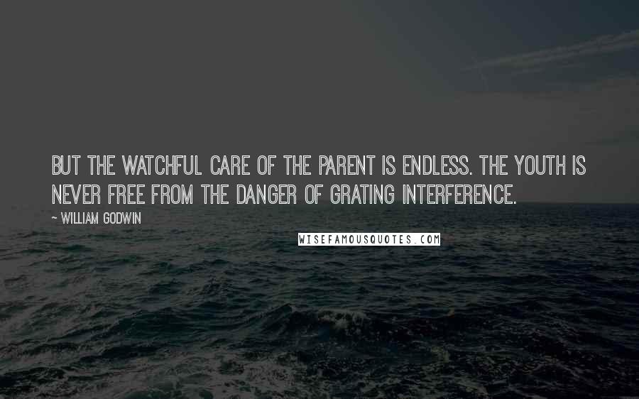 William Godwin Quotes: But the watchful care of the parent is endless. The youth is never free from the danger of grating interference.