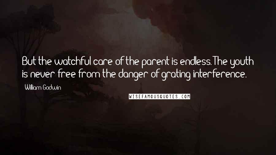 William Godwin Quotes: But the watchful care of the parent is endless. The youth is never free from the danger of grating interference.