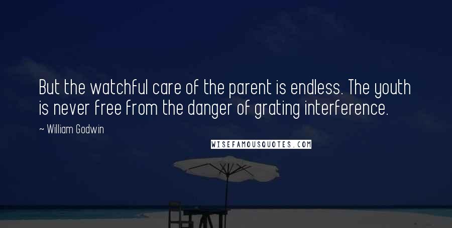 William Godwin Quotes: But the watchful care of the parent is endless. The youth is never free from the danger of grating interference.