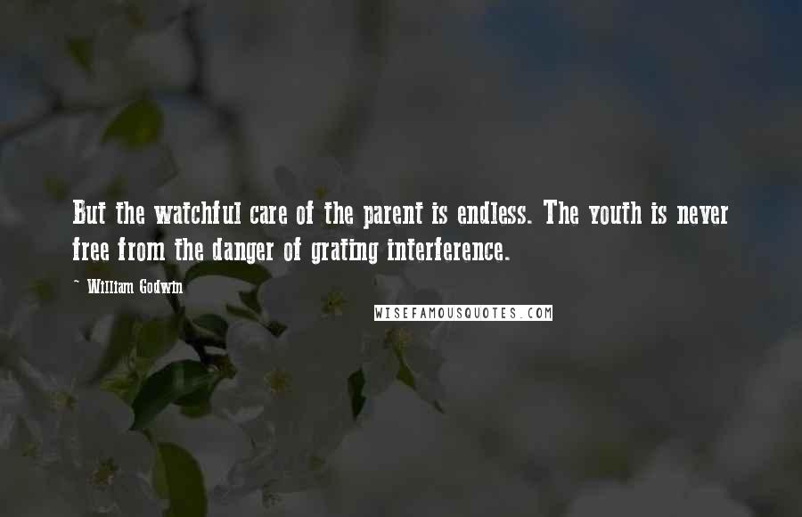 William Godwin Quotes: But the watchful care of the parent is endless. The youth is never free from the danger of grating interference.