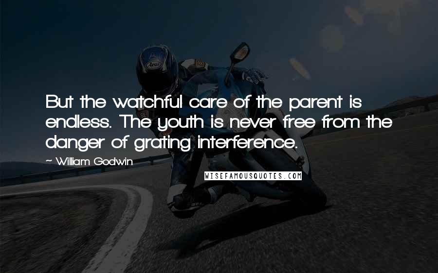 William Godwin Quotes: But the watchful care of the parent is endless. The youth is never free from the danger of grating interference.