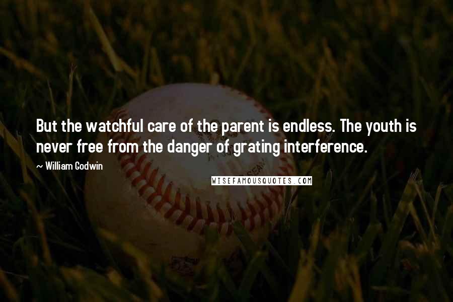 William Godwin Quotes: But the watchful care of the parent is endless. The youth is never free from the danger of grating interference.