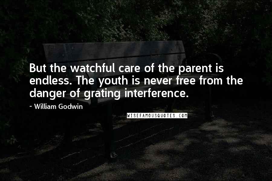 William Godwin Quotes: But the watchful care of the parent is endless. The youth is never free from the danger of grating interference.