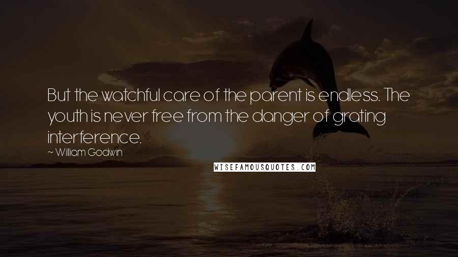 William Godwin Quotes: But the watchful care of the parent is endless. The youth is never free from the danger of grating interference.