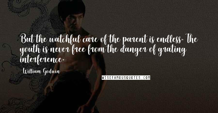 William Godwin Quotes: But the watchful care of the parent is endless. The youth is never free from the danger of grating interference.