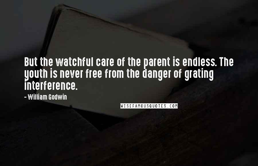 William Godwin Quotes: But the watchful care of the parent is endless. The youth is never free from the danger of grating interference.