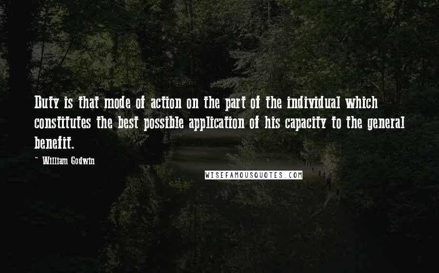 William Godwin Quotes: Duty is that mode of action on the part of the individual which constitutes the best possible application of his capacity to the general benefit.