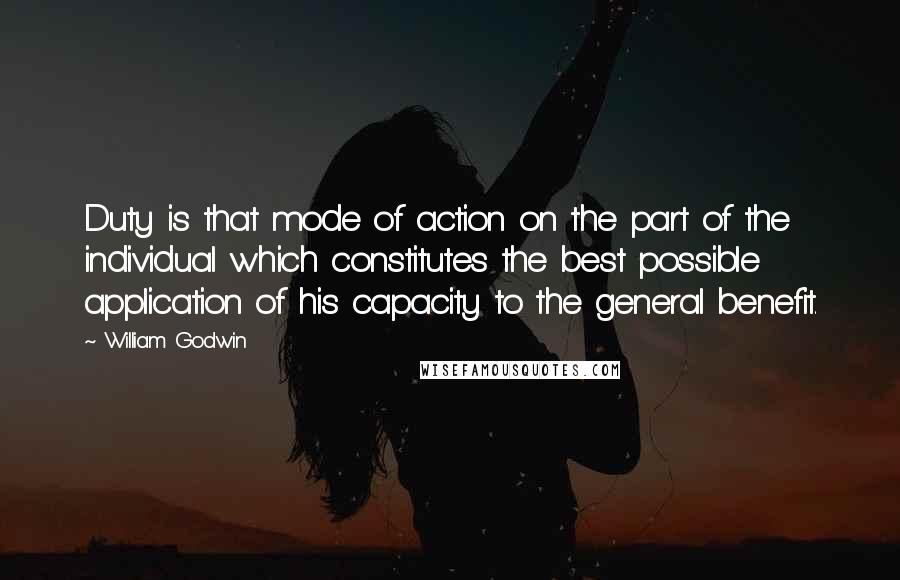 William Godwin Quotes: Duty is that mode of action on the part of the individual which constitutes the best possible application of his capacity to the general benefit.