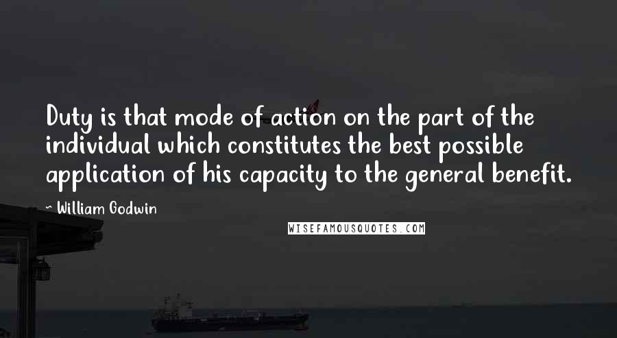William Godwin Quotes: Duty is that mode of action on the part of the individual which constitutes the best possible application of his capacity to the general benefit.