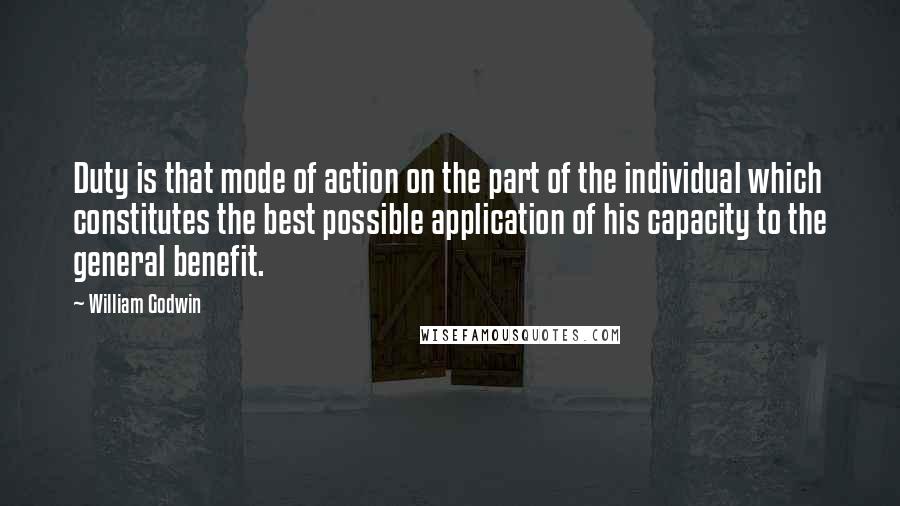 William Godwin Quotes: Duty is that mode of action on the part of the individual which constitutes the best possible application of his capacity to the general benefit.