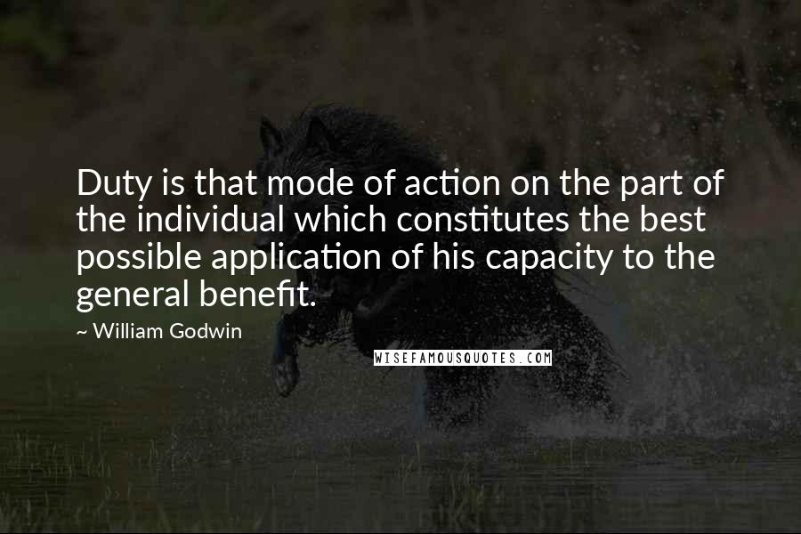 William Godwin Quotes: Duty is that mode of action on the part of the individual which constitutes the best possible application of his capacity to the general benefit.