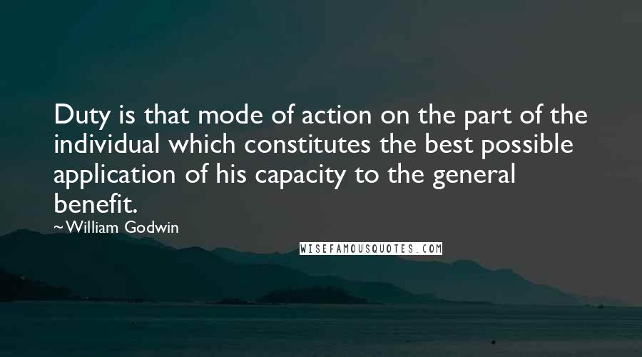 William Godwin Quotes: Duty is that mode of action on the part of the individual which constitutes the best possible application of his capacity to the general benefit.