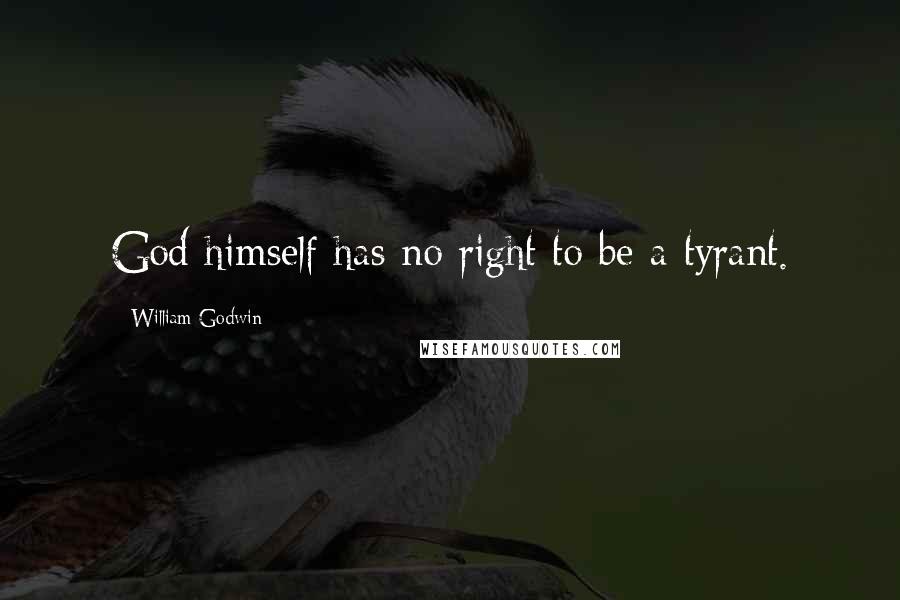 William Godwin Quotes: God himself has no right to be a tyrant.