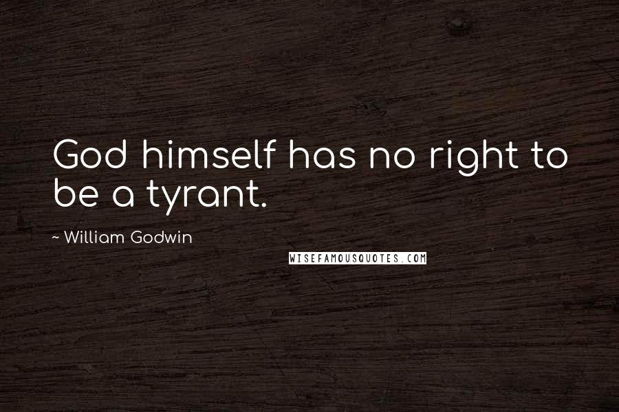 William Godwin Quotes: God himself has no right to be a tyrant.