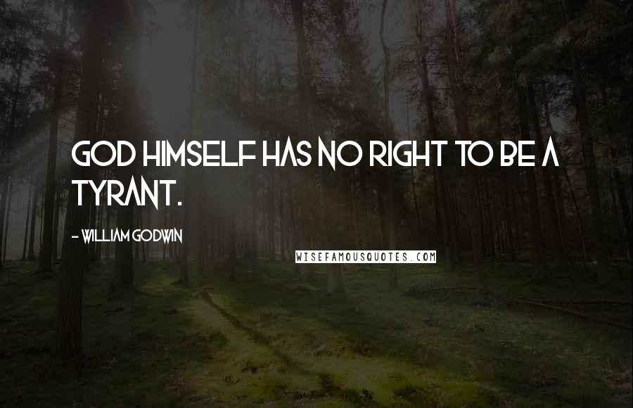 William Godwin Quotes: God himself has no right to be a tyrant.