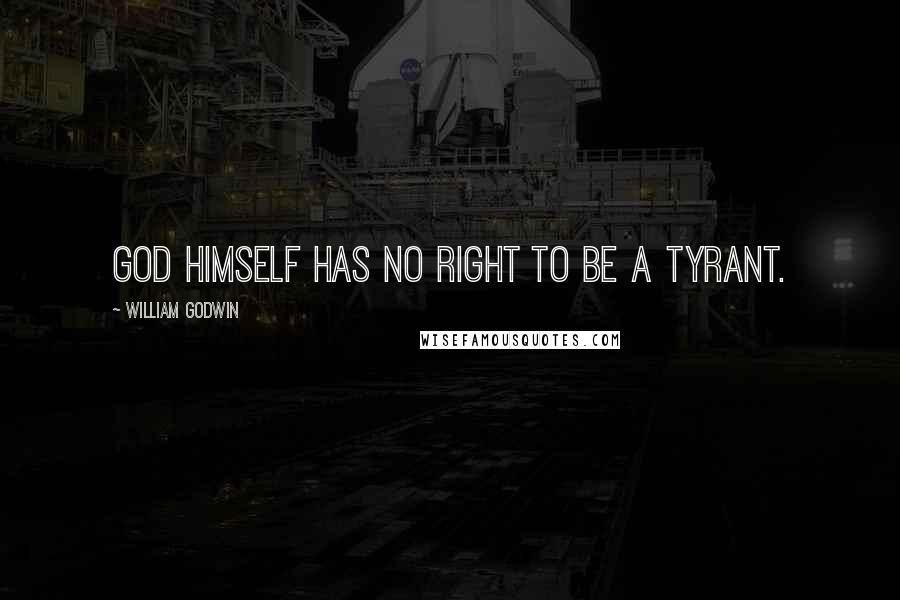 William Godwin Quotes: God himself has no right to be a tyrant.