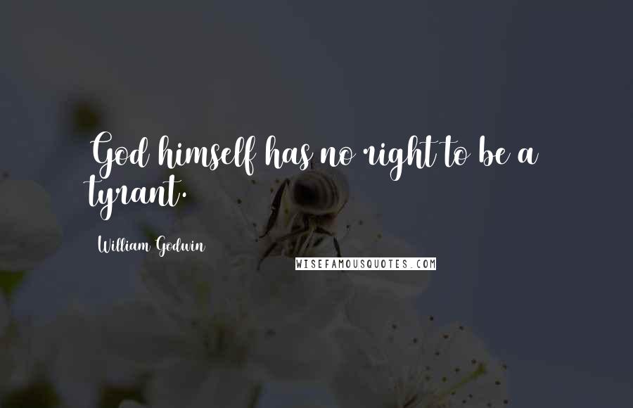 William Godwin Quotes: God himself has no right to be a tyrant.