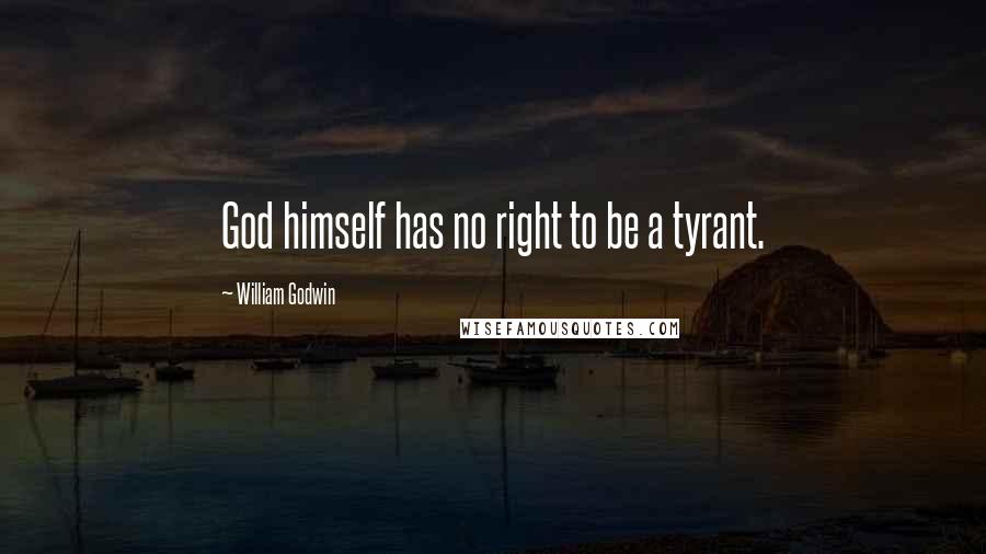 William Godwin Quotes: God himself has no right to be a tyrant.
