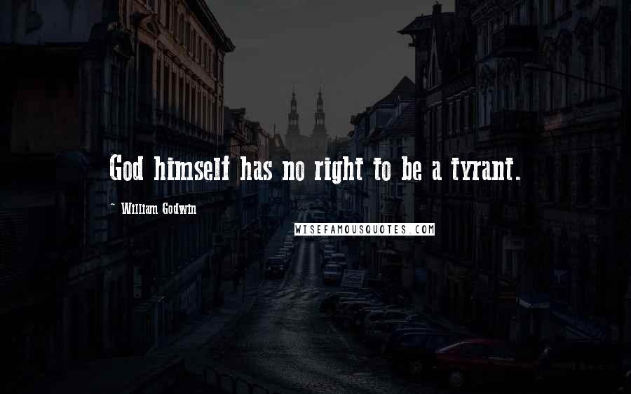 William Godwin Quotes: God himself has no right to be a tyrant.