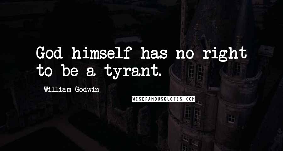 William Godwin Quotes: God himself has no right to be a tyrant.