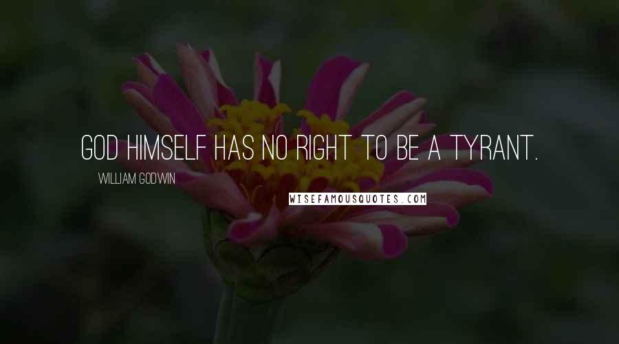 William Godwin Quotes: God himself has no right to be a tyrant.