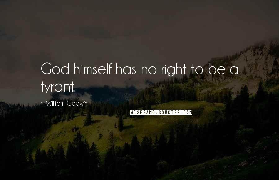 William Godwin Quotes: God himself has no right to be a tyrant.