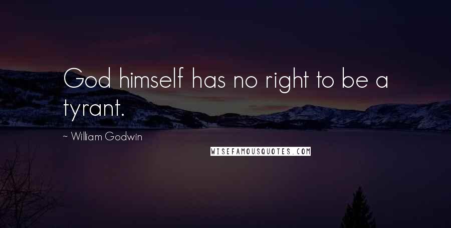 William Godwin Quotes: God himself has no right to be a tyrant.