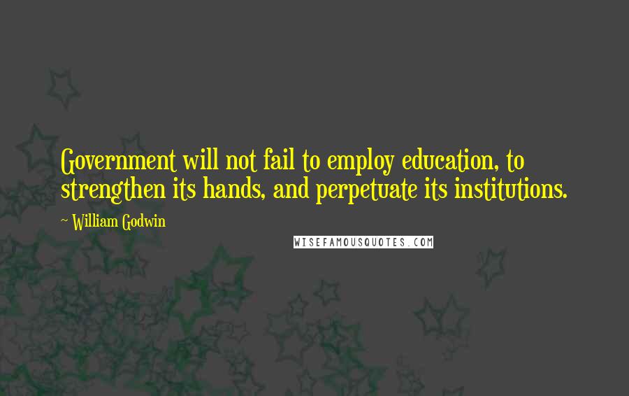 William Godwin Quotes: Government will not fail to employ education, to strengthen its hands, and perpetuate its institutions.