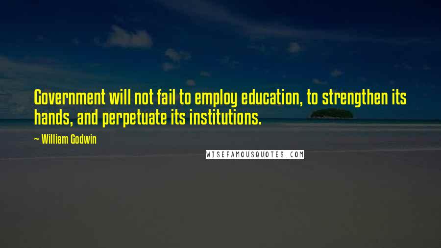 William Godwin Quotes: Government will not fail to employ education, to strengthen its hands, and perpetuate its institutions.