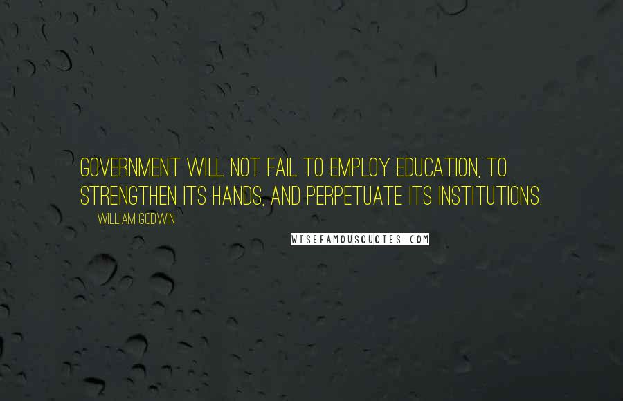 William Godwin Quotes: Government will not fail to employ education, to strengthen its hands, and perpetuate its institutions.