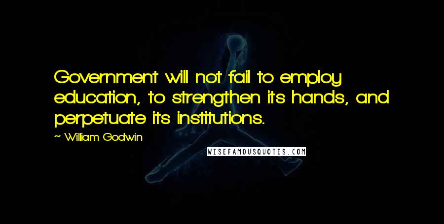 William Godwin Quotes: Government will not fail to employ education, to strengthen its hands, and perpetuate its institutions.