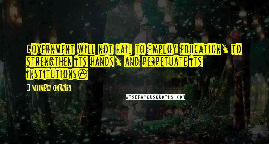 William Godwin Quotes: Government will not fail to employ education, to strengthen its hands, and perpetuate its institutions.