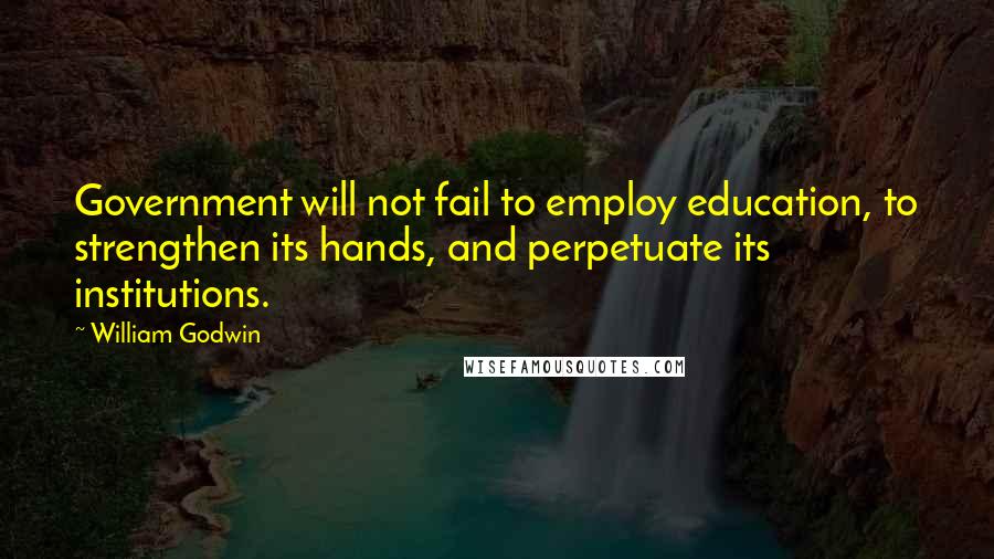William Godwin Quotes: Government will not fail to employ education, to strengthen its hands, and perpetuate its institutions.